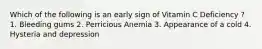 Which of the following is an early sign of Vitamin C Deficiency ? 1. Bleeding gums 2. Perricious Anemia 3. Appearance of a cold 4. Hysteria and depression
