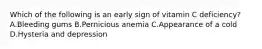 Which of the following is an early sign of vitamin C deficiency? A.Bleeding gums B.Pernicious anemia C.Appearance of a cold D.Hysteria and depression