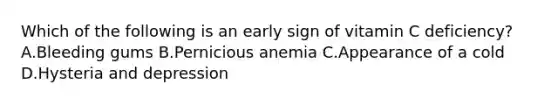 Which of the following is an early sign of vitamin C deficiency? A.Bleeding gums B.Pernicious anemia C.Appearance of a cold D.Hysteria and depression