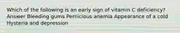 Which of the following is an early sign of vitamin C deficiency? Answer Bleeding gums Pernicious anemia Appearance of a cold Hysteria and depression