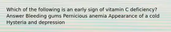 Which of the following is an early sign of vitamin C deficiency? Answer Bleeding gums Pernicious anemia Appearance of a cold Hysteria and depression