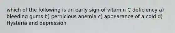 which of the following is an early sign of vitamin C deficiency a) bleeding gums b) pernicious anemia c) appearance of a cold d) Hysteria and depression