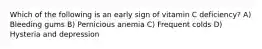 Which of the following is an early sign of vitamin C deficiency? A) Bleeding gums B) Pernicious anemia C) Frequent colds D) Hysteria and depression