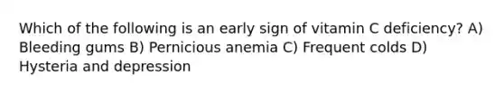 Which of the following is an early sign of vitamin C deficiency? A) Bleeding gums B) Pernicious anemia C) Frequent colds D) Hysteria and depression