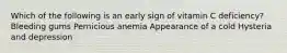 Which of the following is an early sign of vitamin C deficiency? Bleeding gums Pernicious anemia Appearance of a cold Hysteria and depression