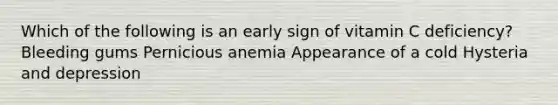 Which of the following is an early sign of vitamin C deficiency? Bleeding gums Pernicious anemia Appearance of a cold Hysteria and depression