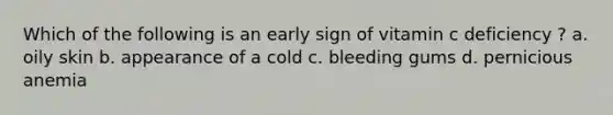 Which of the following is an early sign of vitamin c deficiency ? a. oily skin b. appearance of a cold c. bleeding gums d. pernicious anemia