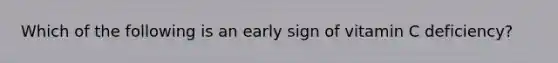 Which of the following is an early sign of vitamin C deficiency?