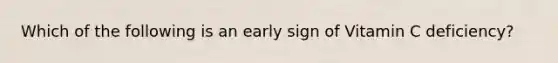 Which of the following is an early sign of Vitamin C deficiency?