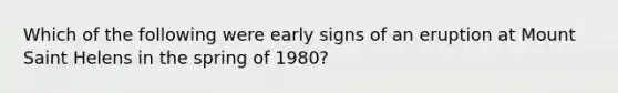 Which of the following were early signs of an eruption at Mount Saint Helens in the spring of 1980?