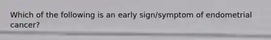 Which of the following is an early sign/symptom of endometrial cancer?