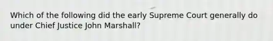 Which of the following did the early Supreme Court generally do under Chief Justice John Marshall?