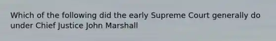 Which of the following did the early Supreme Court generally do under Chief Justice John Marshall