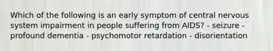 Which of the following is an early symptom of central nervous system impairment in people suffering from AIDS? - seizure - profound dementia - psychomotor retardation - disorientation