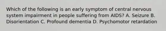 Which of the following is an early symptom of central nervous system impairment in people suffering from AIDS? A. Seizure B. Disorientation C. Profound dementia D. Psychomotor retardation