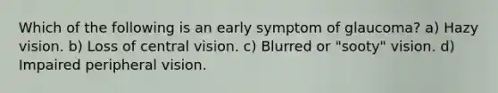 Which of the following is an early symptom of glaucoma? a) Hazy vision. b) Loss of central vision. c) Blurred or "sooty" vision. d) Impaired peripheral vision.