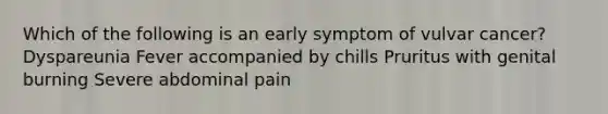 Which of the following is an early symptom of vulvar cancer? Dyspareunia Fever accompanied by chills Pruritus with genital burning Severe abdominal pain