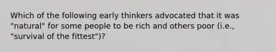 Which of the following early thinkers advocated that it was "natural" for some people to be rich and others poor (i.e., "survival of the fittest")?