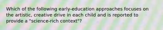 Which of the following early-education approaches focuses on the artistic, creative drive in each child and is reported to provide a "science-rich context"?