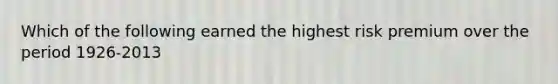 Which of the following earned the highest risk premium over the period 1926-2013