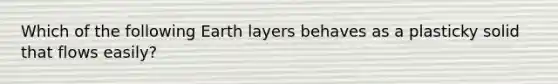 Which of the following Earth layers behaves as a plasticky solid that flows easily?