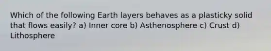 Which of the following Earth layers behaves as a plasticky solid that flows easily? a) Inner core b) Asthenosphere c) Crust d) Lithosphere