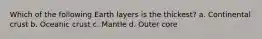 Which of the following Earth layers is the thickest? a. Continental crust b. Oceanic crust c. Mantle d. Outer core