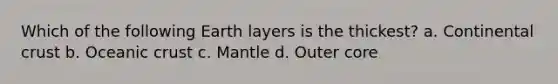 Which of the following Earth layers is the thickest? a. Continental crust b. Oceanic crust c. Mantle d. Outer core