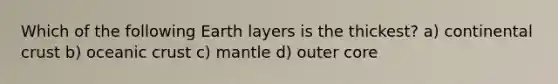 Which of the following Earth layers is the thickest? a) continental crust b) oceanic crust c) mantle d) outer core