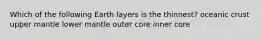 Which of the following Earth layers is the thinnest? oceanic crust upper mantle lower mantle outer core inner core