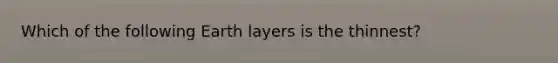 Which of the following Earth layers is the thinnest?