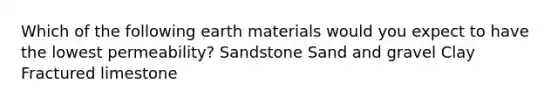 Which of the following earth materials would you expect to have the lowest permeability? Sandstone Sand and gravel Clay Fractured limestone