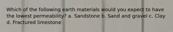 Which of the following earth materials would you expect to have the lowest permeability? a. Sandstone b. Sand and gravel c. Clay d. Fractured limestone