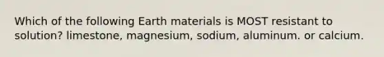 Which of the following Earth materials is MOST resistant to solution? limestone, magnesium, sodium, aluminum. or calcium.