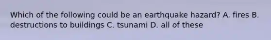 Which of the following could be an earthquake hazard? A. fires B. destructions to buildings C. tsunami D. all of these