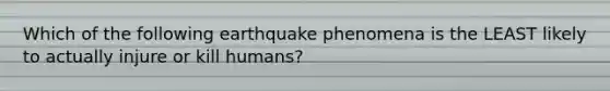 Which of the following earthquake phenomena is the LEAST likely to actually injure or kill humans?