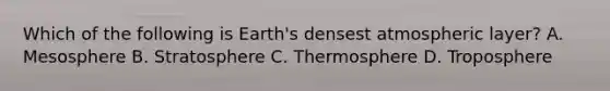 Which of the following is Earth's densest atmospheric layer? A. Mesosphere B. Stratosphere C. Thermosphere D. Troposphere