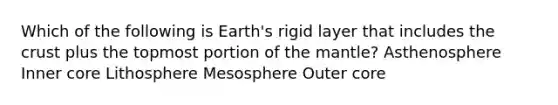 Which of the following is Earth's rigid layer that includes the crust plus the topmost portion of the mantle? Asthenosphere Inner core Lithosphere Mesosphere Outer core