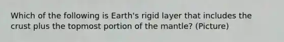 Which of the following is Earth's rigid layer that includes the crust plus the topmost portion of the mantle? (Picture)