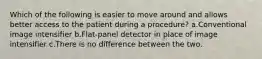 Which of the following is easier to move around and allows better access to the patient during a procedure? a.Conventional image intensifier b.Flat-panel detector in place of image intensifier c.There is no difference between the two.