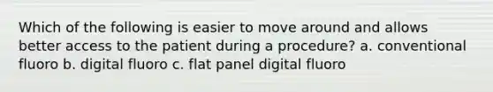 Which of the following is easier to move around and allows better access to the patient during a procedure? a. conventional fluoro b. digital fluoro c. flat panel digital fluoro