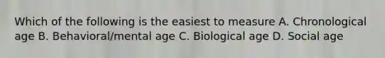 Which of the following is the easiest to measure A. Chronological age B. Behavioral/mental age C. Biological age D. Social age