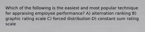 Which of the following is the easiest and most popular technique for appraising employee performance? A) alternation ranking B) graphic rating scale C) forced distribution D) constant sum rating scale