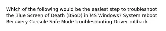 Which of the following would be the easiest step to troubleshoot the Blue Screen of Death (BSoD) in MS Windows? System reboot Recovery Console Safe Mode troubleshooting Driver rollback