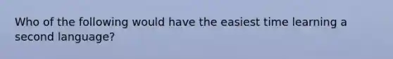 Who of the following would have the easiest time learning a second language?