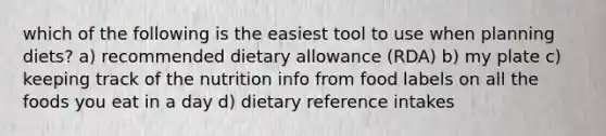 which of the following is the easiest tool to use when planning diets? a) recommended dietary allowance (RDA) b) my plate c) keeping track of the nutrition info from food labels on all the foods you eat in a day d) dietary reference intakes