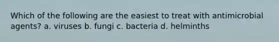 Which of the following are the easiest to treat with antimicrobial agents? a. viruses b. fungi c. bacteria d. helminths