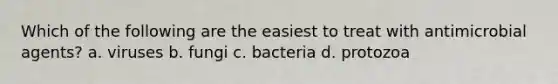 Which of the following are the easiest to treat with antimicrobial agents? a. viruses b. fungi c. bacteria d. protozoa