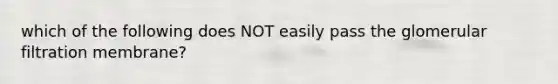 which of the following does NOT easily pass the glomerular filtration membrane?