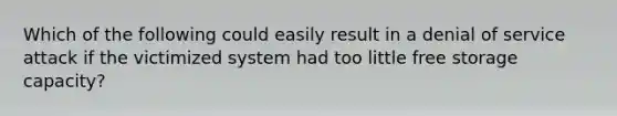 Which of the following could easily result in a denial of service attack if the victimized system had too little free storage capacity?